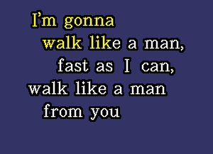 Fm gonna
walk like a man,
fast as I can,

walk like a man
from you