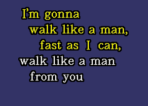 Fm gonna
walk like a man,
fast as I can,

walk like a man
from you