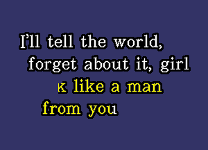 1,11 tell the world,
forget about it, girl

K like a man
from you