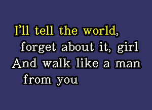 1,11 tell the world,
forget about it, girl

And walk like a man
from you