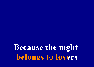 Because the night
belongs to lovers