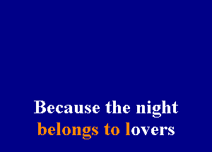 Because the night
belongs to lovers