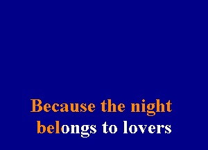 Because the night
belongs to lovers