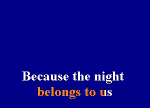 Because the night
belongs to us