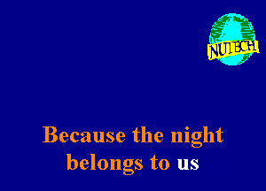 Because the night
belongs to us