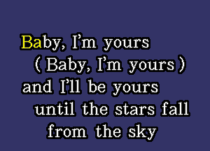 Baby, Fm yours
( Baby, Fm yours)

and 111 be yours
until the stars fall
from the sky