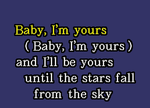 Baby, Fm yours
( Baby, Fm yours)

and 111 be yours
until the stars fall
from the sky