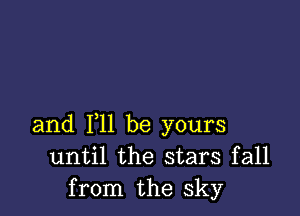 and 111 be yours
until the stars fall
from the sky