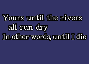 Yours until the rivers
all run dry

In other words,unti1 I die