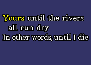 Yours until the rivers
all run dry

In other words,unti1 I die