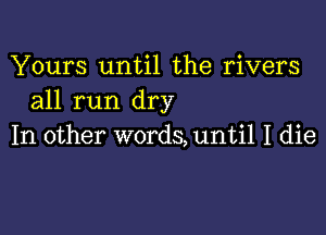 Yours until the rivers
all run dry

In other words,unti1 I die