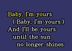 Baby, Fm yours
( Baby, Fm yours)

And 111 be yours
until the sun
no longer shines