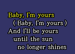 Baby, Fm yours
( Baby, Fm yours)

And 111 be yours
until the sun
no longer shines