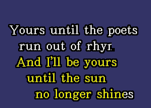 Yours until the poets
run out of rhyr

And 111 be yours
until the sun
no longer shines