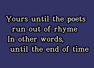 Yours until the poets
run out of rhyme

In other words,
until the end of time