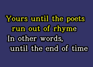 Yours until the poets
run out of rhyme

In other words,
until the end of time