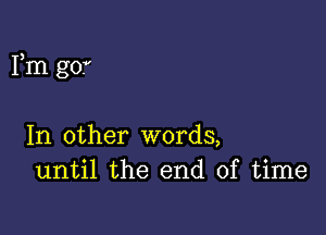 Fm go.

In other words,
until the end of time