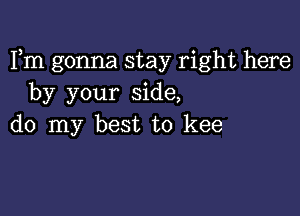 Fm gonna stay right here
by your side,

do my best to kee