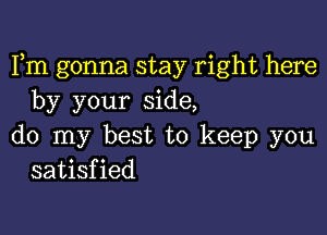 Fm gonna stay right here
by your side,

do my best to keep you
satisfied