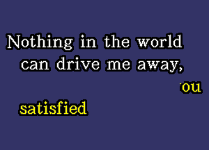 Nothing in the world
can drive me away,

.ou
satisfied