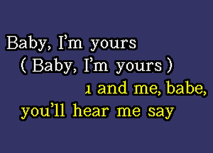 Baby, Fm yours
( Baby, Pm yours)

1 and me, babe,
you 11 hear me say