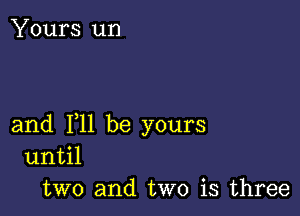 Yours um

and F11 be yours
11I1til

two and two is three