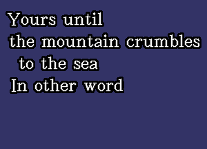 Yours until
the mountain crumbles
to the sea

In other word