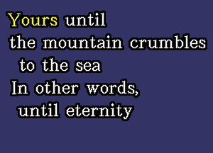 Yours until
the mountain crumbles
to the sea

In other words,
until eternity