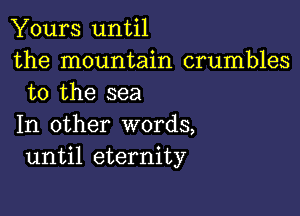 Yours until
the mountain crumbles
to the sea

In other words,
until eternity