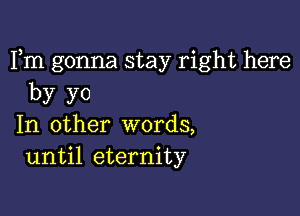 Fm gonna stay right here
by yo

In other words,
until eternity