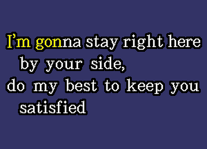 Fm gonna stay right here
by your side,

do my best to keep you
satisfied