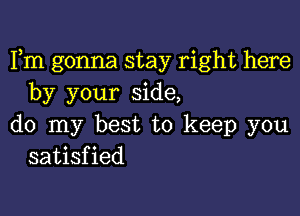 Fm gonna stay right here
by your side,

do my best to keep you
satisfied