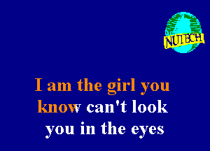 I am the girl you
know can't look
you in the eyes