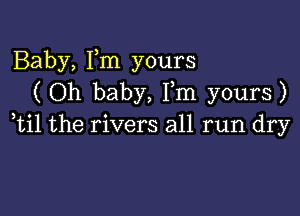 Baby, Fm yours
( Oh baby, Fm yours)

ti1 the rivers all run dry