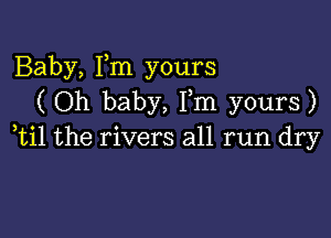 Baby, Fm yours
( Oh baby, Fm yours)

ti1 the rivers all run dry