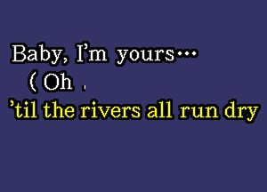 Baby, Fm yours-
( Oh .

ti1 the rivers all run dry