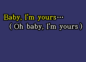 Baby, Fm yours-
( Oh baby, Fm yours)