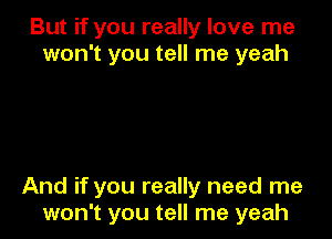 But if you really love me
won't you tell me yeah

And if you really need me
won't you tell me yeah