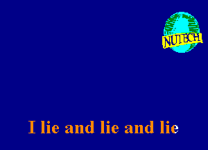 I lie and lie and lie