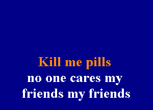 Kill me pills
no one cares my
friends my friends