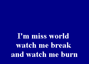 I'm miss world
watch me break
and watch me burn