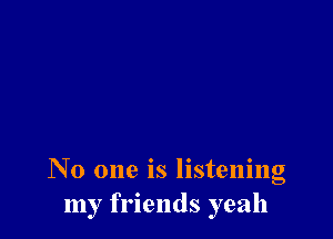 No one is listening
my friends yeah
