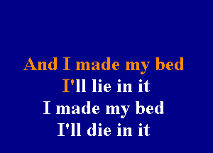 And I made my bed

I'll lie in it
I made my bed
I'll die in it