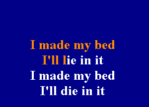 I made my bed

I'll lie in it
I made my bed
I'll die in it