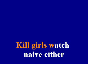 Kill girls watch
naive either
