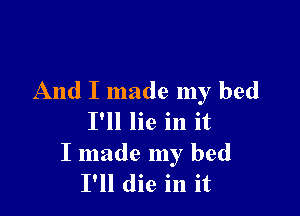 And I made my bed

I'll lie in it
I made my bed
I'll die in it