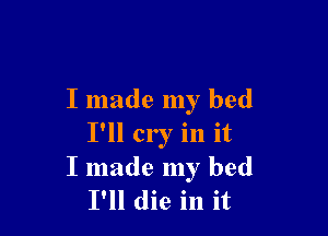 I made my bed

I'll cry in it
I made my bed
I'll die in it