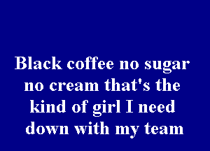 Black coffee no sugar
no cream that's the

kind of girl I need
down With my team