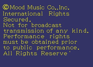 C3) Mood Music (30., Inc.

International Rights
Secured.

Not for broadcast
transmission of any kind.
Performance rights
must be obtained prior

to public performance.
All Rights Reserve'