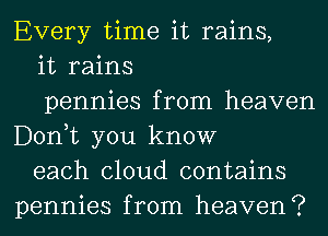 Every time it rains,

it rains

pennies from heaven
Donut you know

each cloud contains
pennies from heaven?